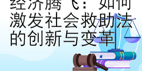 经济腾飞：如何激发社会救助法的创新与变革