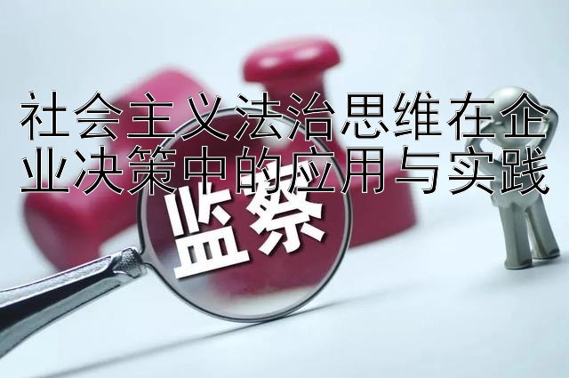 社会主义法治思维在企业决策中的应用与实践