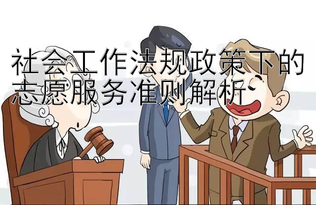 社会工作法规政策下的志愿服务准则解析