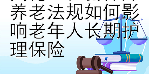 揭秘：社会保障养老法规如何影响老年人长期护理保险