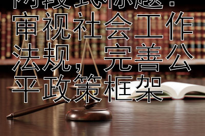 审视社会工作法规，完善公平政策框架