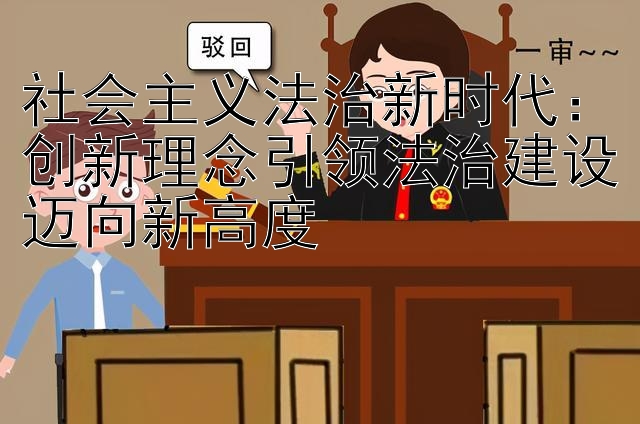 社会主义法治新时代：创新理念引领法治建设迈向新高度