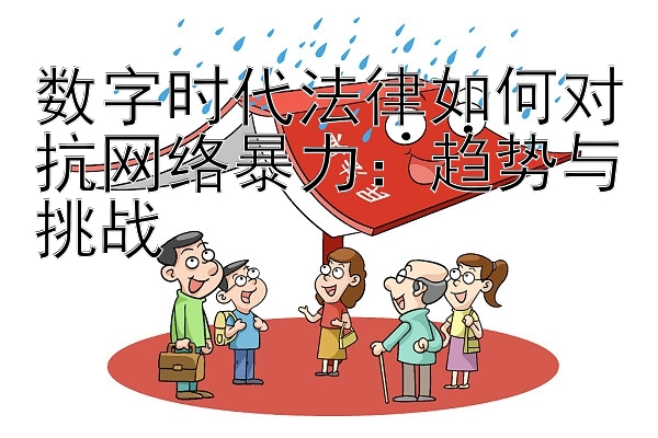 数字时代法律如何对抗网络暴力：趋势与挑战