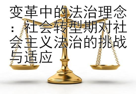 变革中的法治理念：社会转型期对社会主义法治的挑战与适应