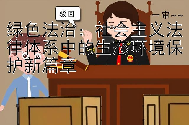 绿色法治：社会主义法律体系中的生态环境保护新篇章