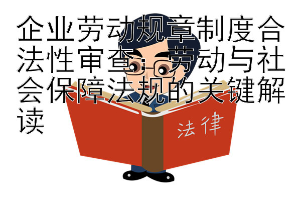 企业劳动规章制度合法性审查：劳动与社会保障法规的关键解读