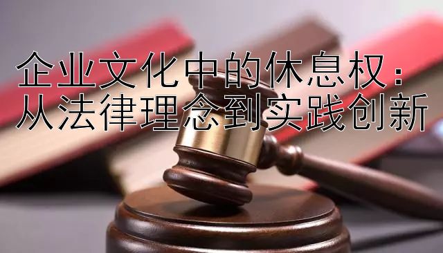 企业文化中的休息权：从法律理念到实践创新