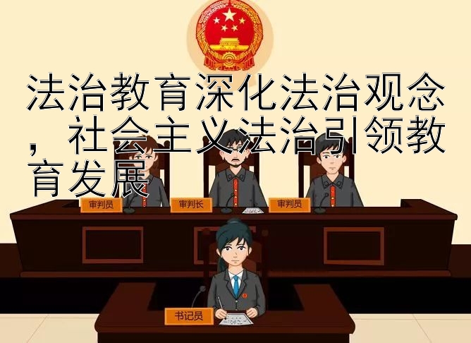 法治教育深化法治观念，社会主义法治引领教育发展