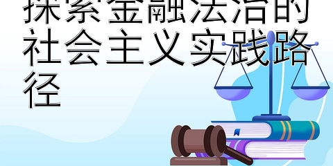 探索金融法治的社会主义实践路径