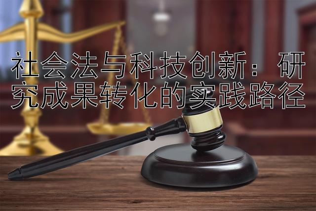 社会法与科技创新：研究成果转化的实践路径