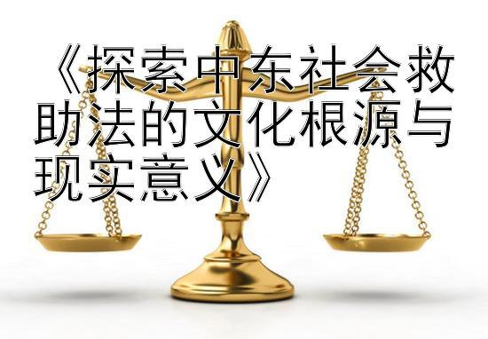 《探索中东社会救助法的文化根源与现实意义》