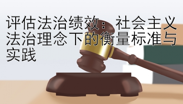 评估法治绩效：社会主义法治理念下的衡量标准与实践