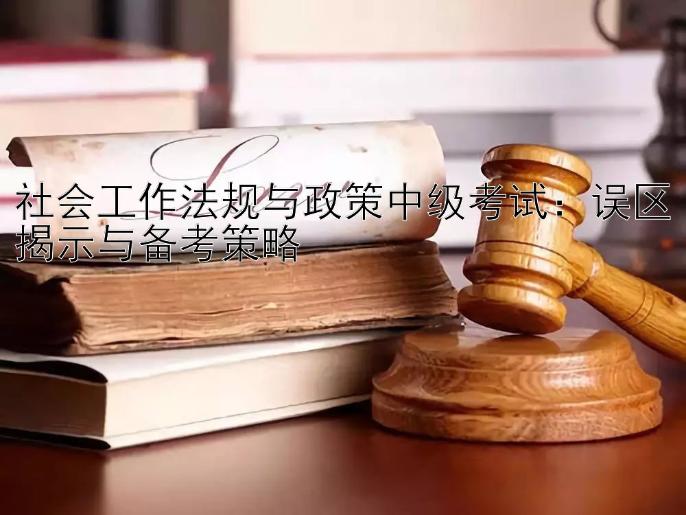 社会工作法规与政策中级考试：误区揭示与备考策略