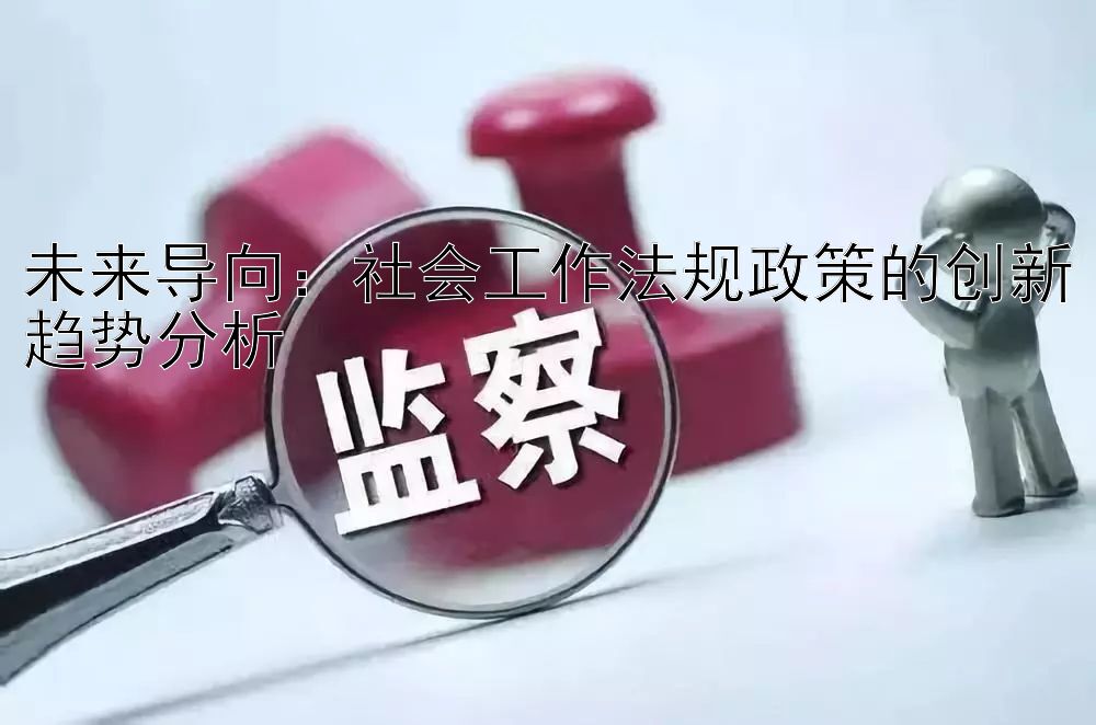 未来导向：社会工作法规政策的创新趋势分析