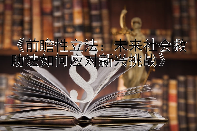 《前瞻性立法：未来社会救助法如何应对新兴挑战》