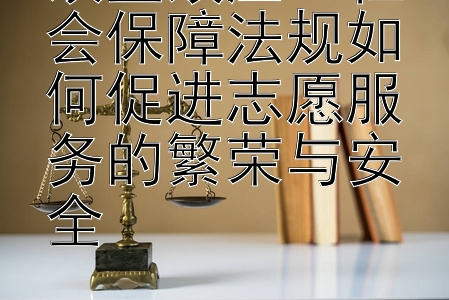 双重效应：社会保障法规如何促进志愿服务的繁荣与安全