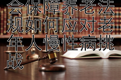 策略透视：社会保障养老法规如何应对老年人慢性病挑战