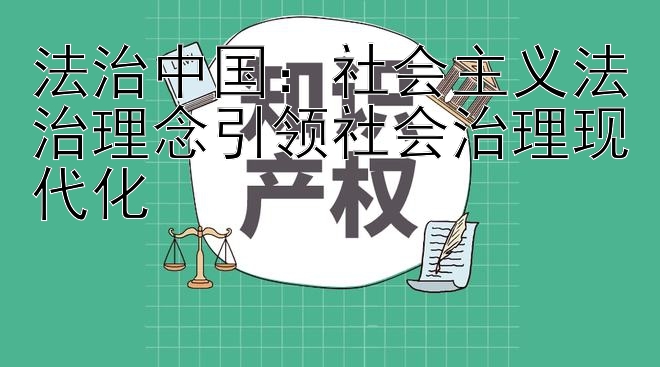 法治中国：社会主义法治理念引领社会治理现代化