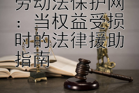 劳动法保护网：当权益受损时的法律援助指南