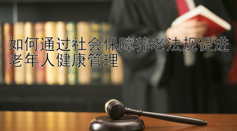 如何通过社会保障养老法规促进老年人健康管理