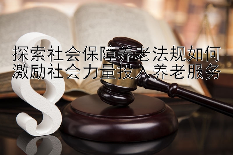 探索社会保障养老法规如何激励社会力量投入养老服务