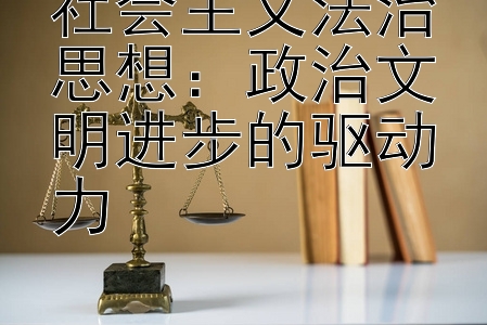 社会主义法治思想：政治文明进步的驱动力