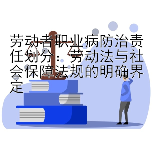 劳动者职业病防治责任划分：劳动法与社会保障法规的明确界定