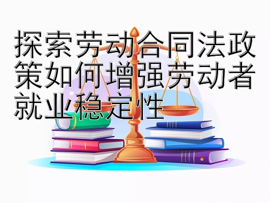 探索劳动合同法政策如何增强劳动者就业稳定性