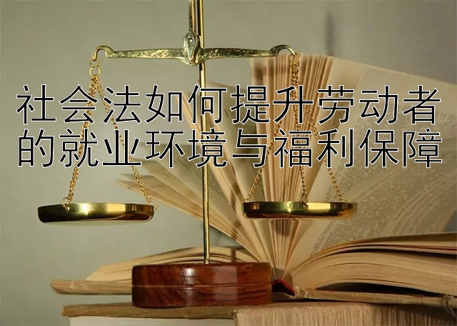 社会法如何提升劳动者的就业环境与福利保障