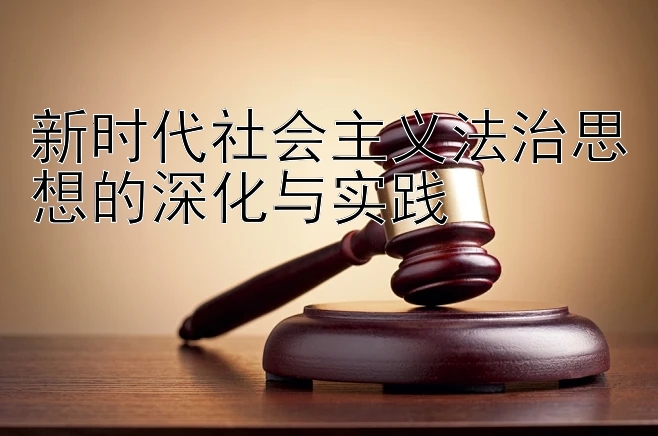 新时代社会主义法治思想的深化与实践