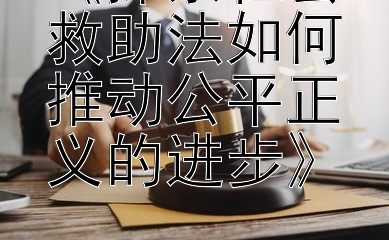 《探索社会救助法如何推动公平正义的进步》