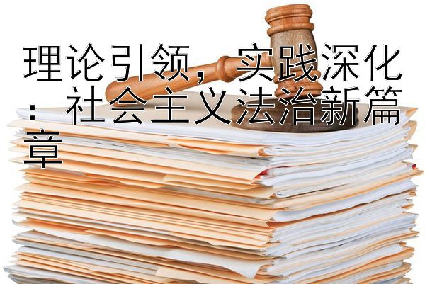 理论引领，实践深化：社会主义法治新篇章