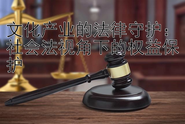 文化产业的法律守护：社会法视角下的权益保护