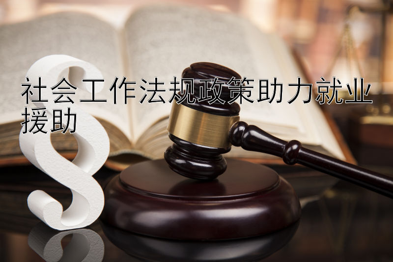 社会工作法规政策助力就业援助