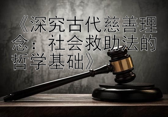 《深究古代慈善理念：社会救助法的哲学基础》