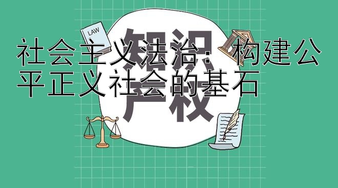 社会主义法治：构建公平正义社会的基石