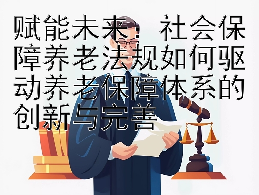 赋能未来：社会保障养老法规如何驱动养老保障体系的创新与完善