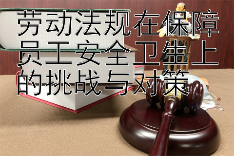 劳动法规在保障员工安全卫生上的挑战与对策