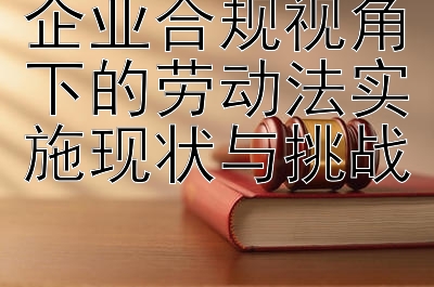 企业合规视角下的劳动法实施现状与挑战