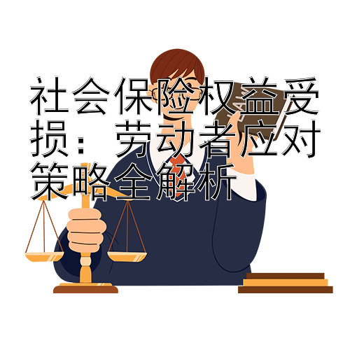 社会保险权益受损：劳动者应对策略全解析