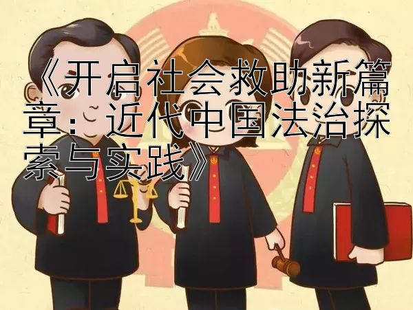 《开启社会救助新篇章：近代中国法治探索与实践》