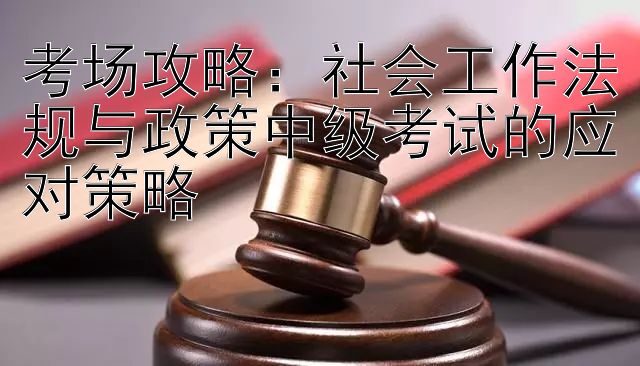 考场攻略：社会工作法规与政策中级考试的应对策略