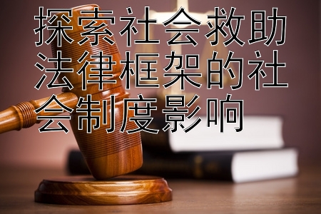 探索社会救助法律框架的社会制度影响