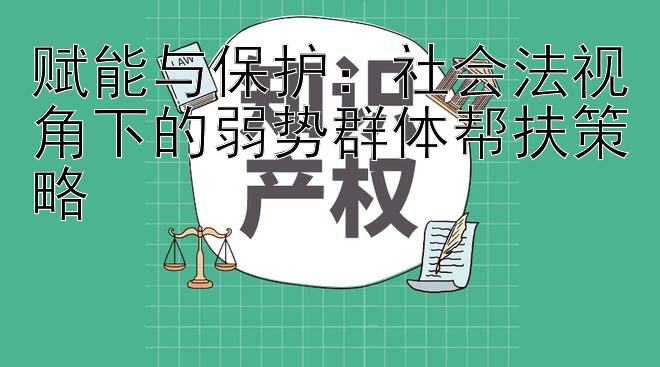 赋能与保护：社会法视角下的弱势群体帮扶策略