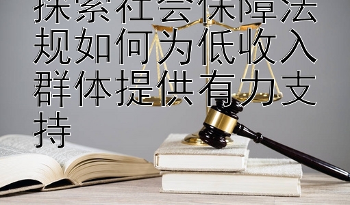 探索社会保障法规如何为低收入群体提供有力支持