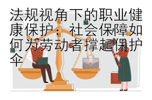 法规视角下的职业健康保护：社会保障如何为劳动者撑起保护伞