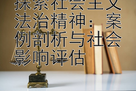 探索社会主义法治精神：案例剖析与社会影响评估