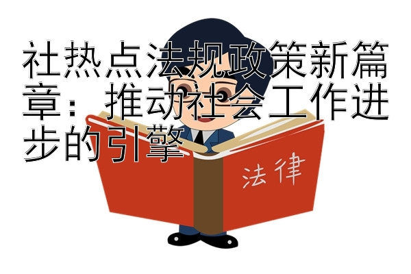 社热点法规政策新篇章：推动社会工作进步的引擎