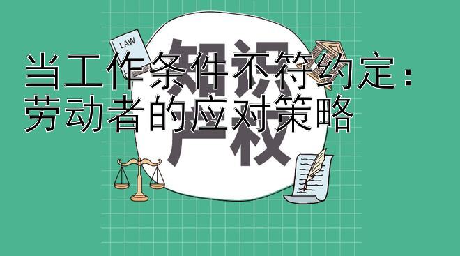 当工作条件不符约定：劳动者的应对策略