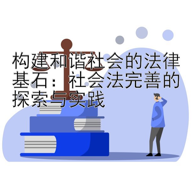 构建和谐社会的法律基石：社会法完善的探索与实践